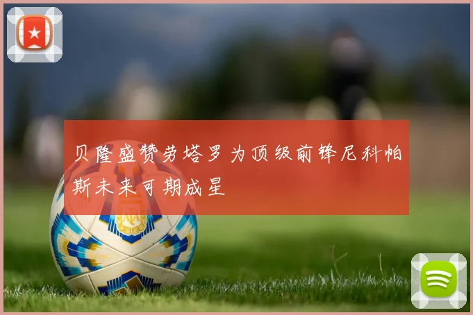 贝隆盛赞劳塔罗为顶级前锋尼科帕斯未来可期成星