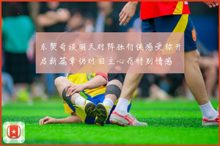 东契奇谈明天对阵独行侠感受称开启新篇章仍对旧主心存特别情感