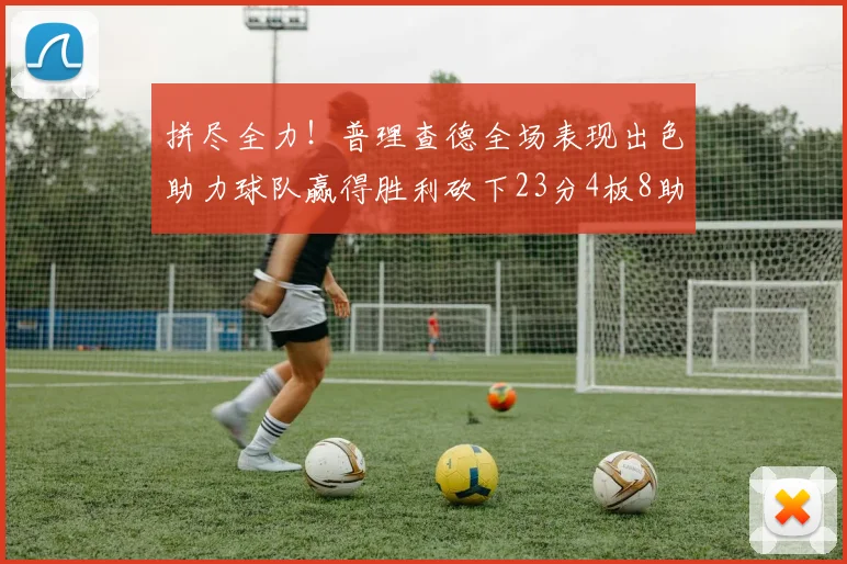 拼尽全力！普理查德全场表现出色助力球队赢得胜利砍下23分4板8助2断三分命中率高达43