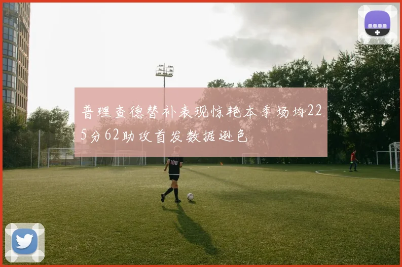 普理查德替补表现惊艳本季场均225分62助攻首发数据逊色