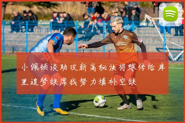 小佩顿谈助攻新高秘诀将球传给库里追梦缺席我努力填补空缺