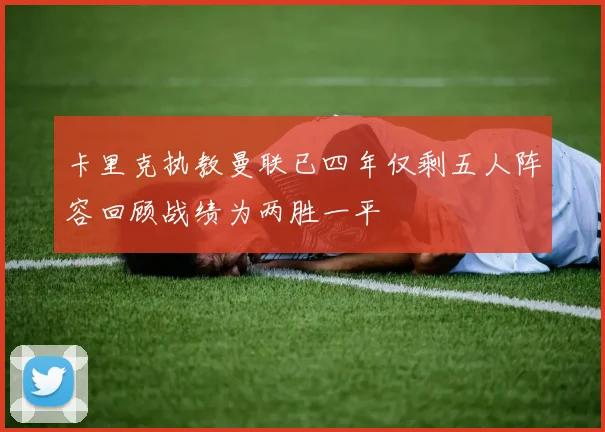卡里克执教曼联已四年仅剩五人阵容回顾战绩为两胜一平