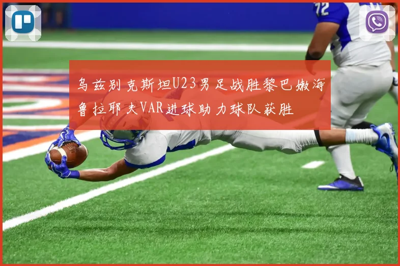 乌兹别克斯坦U23男足战胜黎巴嫩海鲁拉耶夫VAR进球助力球队获胜