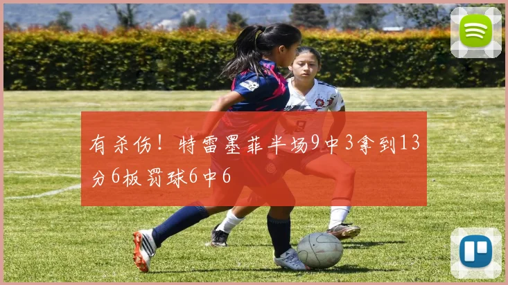 有杀伤！特雷墨菲半场9中3拿到13分6板罚球6中6