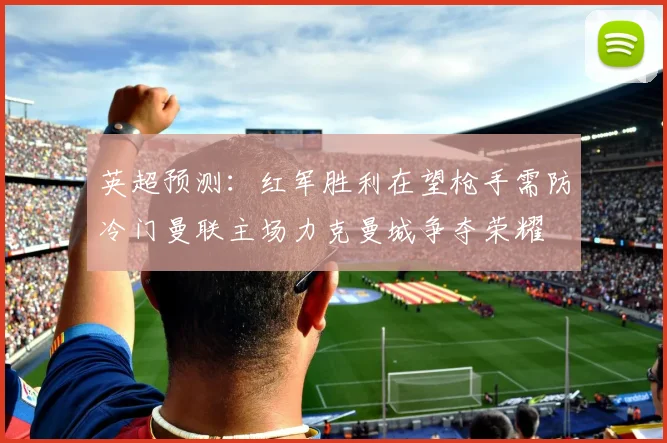 英超预测：红军胜利在望枪手需防冷门曼联主场力克曼城争夺荣耀