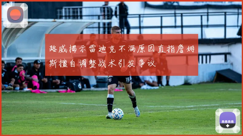 路威揭示雷迪克不满原因直指詹姆斯擅自调整战术引发争议