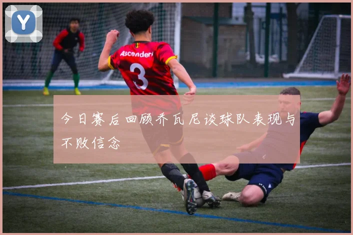 今日赛后回顾乔瓦尼谈球队表现与不败信念