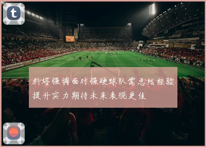 科塔强调面对强硬球队需总结经验提升实力期待未来表现更佳