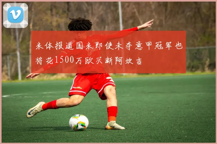 米体报道国米即使未夺意甲冠军也将花1500万欧买断阿坎吉