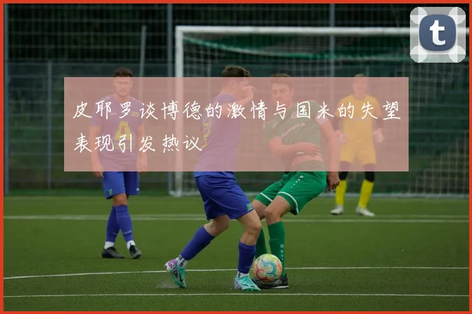 皮耶罗谈博德的激情与国米的失望表现引发热议