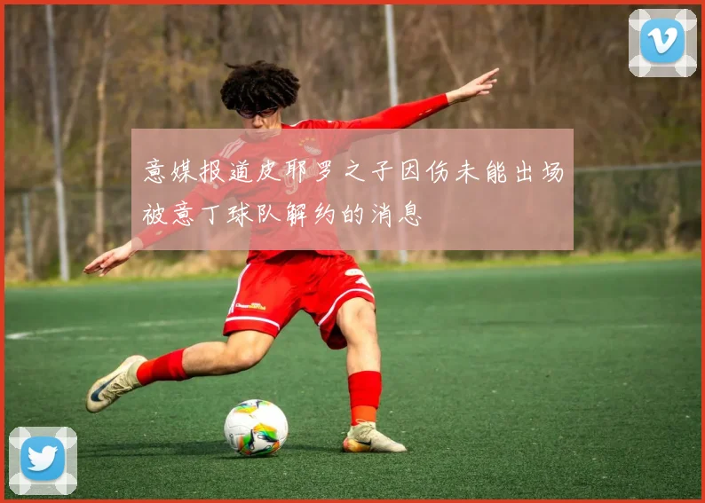 意媒报道皮耶罗之子因伤未能出场被意丁球队解约的消息