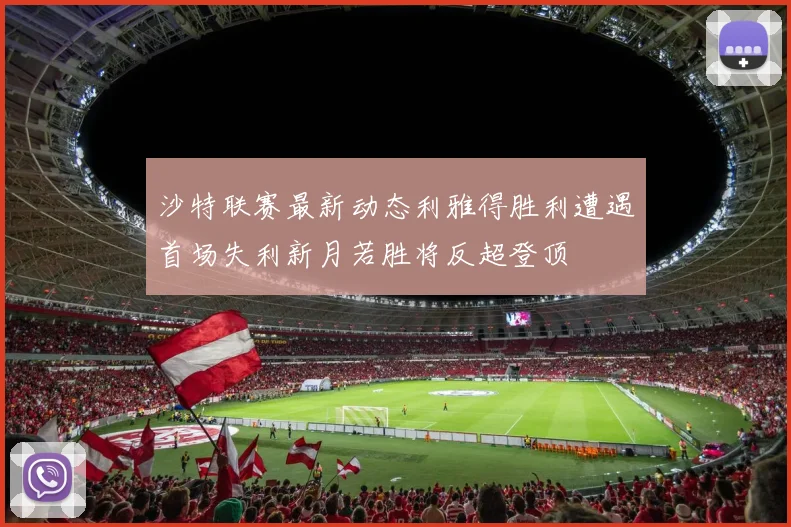 沙特联赛最新动态利雅得胜利遭遇首场失利新月若胜将反超登顶