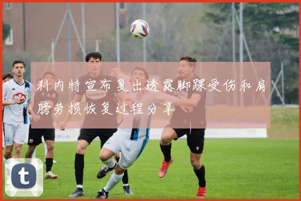 科内特宣布复出透露脚踝受伤和肩膀劳损恢复过程分享