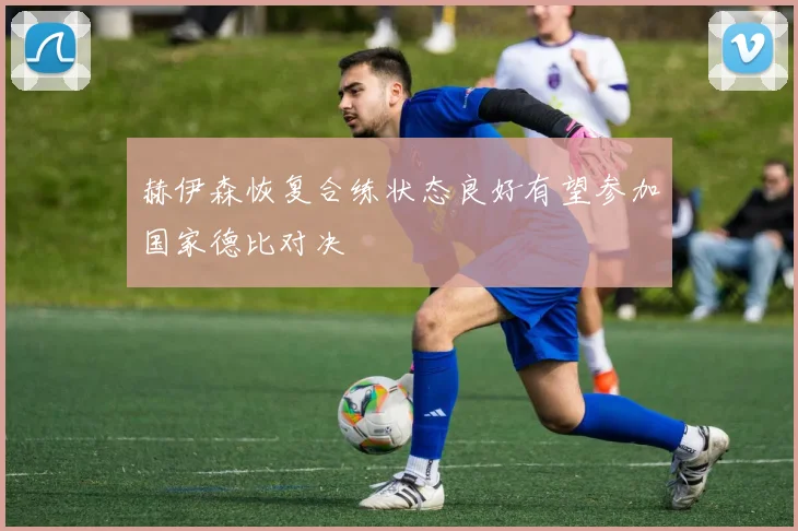 赫伊森恢复合练状态良好有望参加国家德比对决