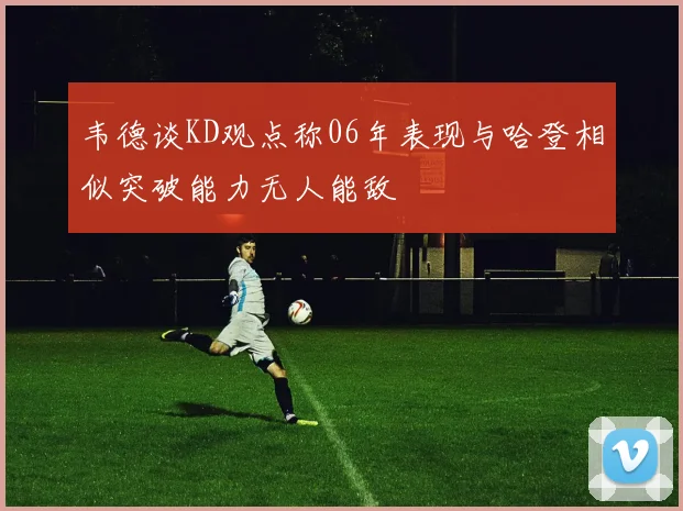 韦德谈KD观点称06年表现与哈登相似突破能力无人能敌