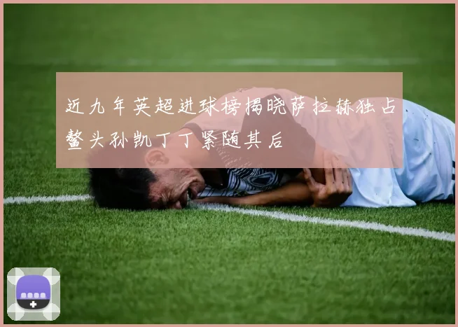 近九年英超进球榜揭晓萨拉赫独占鳌头孙凯丁丁紧随其后