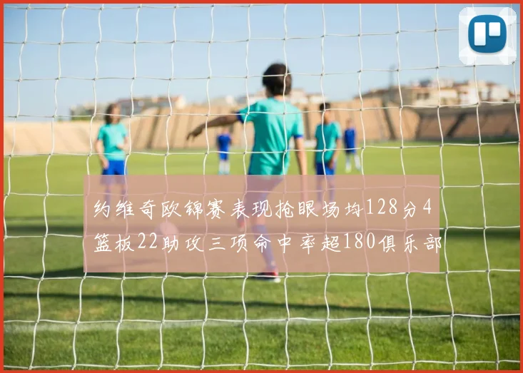 约维奇欧锦赛表现抢眼场均128分4篮板22助攻三项命中率超180俱乐部