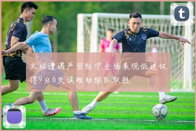 文班遭遇严密防守全场表现低迷仅得9分6失误难助球队取胜