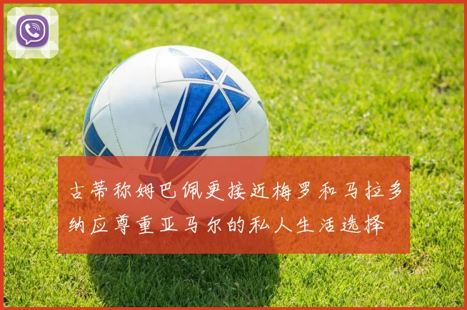古蒂称姆巴佩更接近梅罗和马拉多纳应尊重亚马尔的私人生活选择