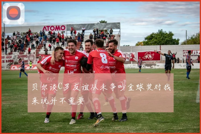 贝尔谈C罗友谊从未争吵金球奖对我来说并不重要