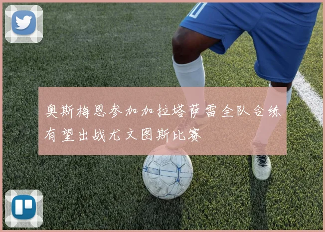 奥斯梅恩参加加拉塔萨雷全队合练有望出战尤文图斯比赛