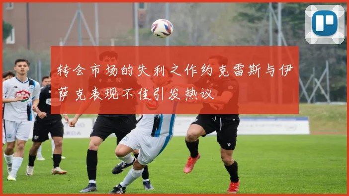 转会市场的失利之作约克雷斯与伊萨克表现不佳引发热议