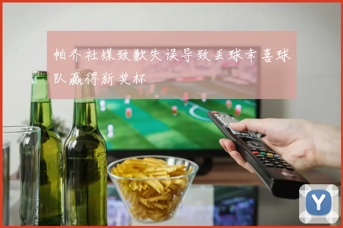 帕乔社媒致歉失误导致丢球幸喜球队赢得新奖杯