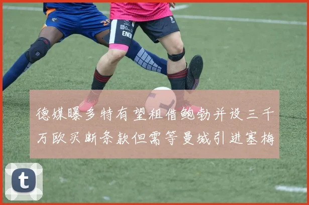 德媒曝多特有望租借鲍勃并设三千万欧买断条款但需等曼城引进塞梅尼奥