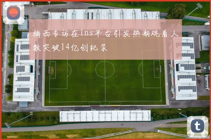 梅西专访在ins平台引发热潮观看人数突破14亿创纪录