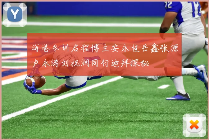 海港冬训启程博主安永佳岳鑫张源卢永涛刘祝润同行迪拜探秘