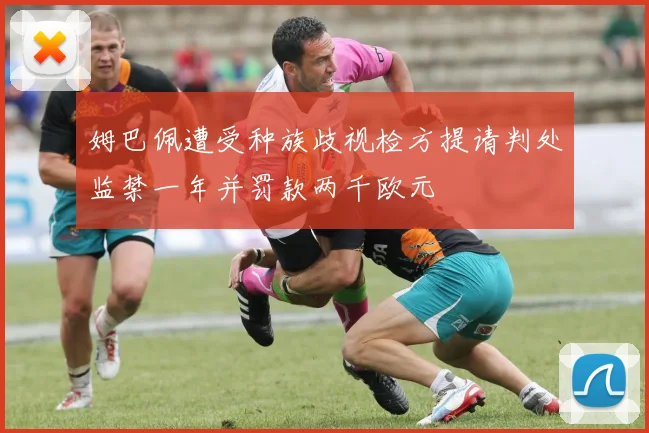 姆巴佩遭受种族歧视检方提请判处监禁一年并罚款两千欧元