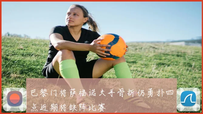 巴黎门将萨福诺夫手骨折仍勇扑四点近期将缺阵比赛