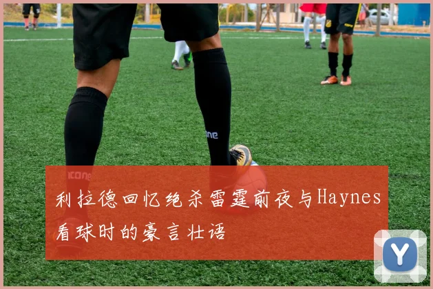 利拉德回忆绝杀雷霆前夜与Haynes看球时的豪言壮语