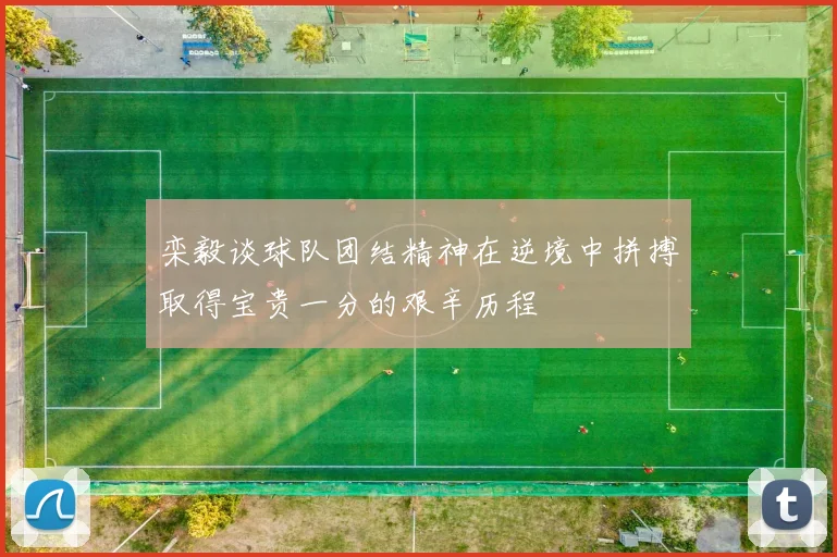 栾毅谈球队团结精神在逆境中拼搏取得宝贵一分的艰辛历程