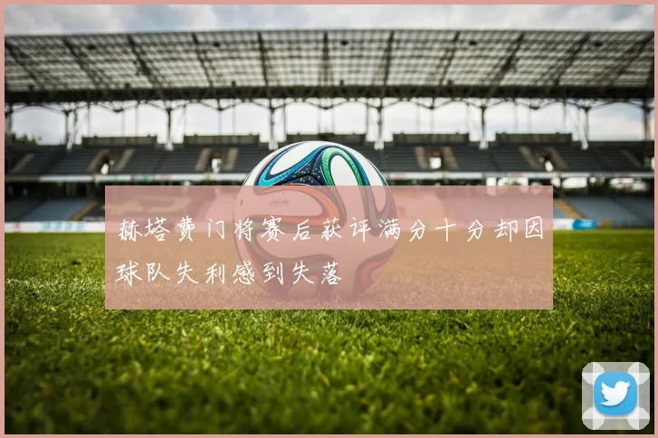 赫塔费门将赛后获评满分十分却因球队失利感到失落