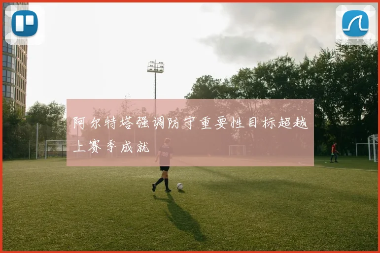 阿尔特塔强调防守重要性目标超越上赛季成就