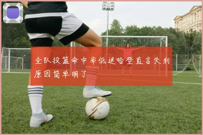 全队投篮命中率低迷哈登直言失利原因简单明了
