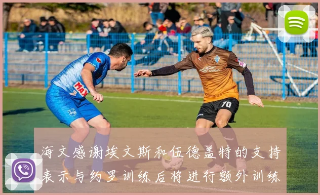 海文感谢埃文斯和伍德盖特的支持表示与约罗训练后将进行额外训练