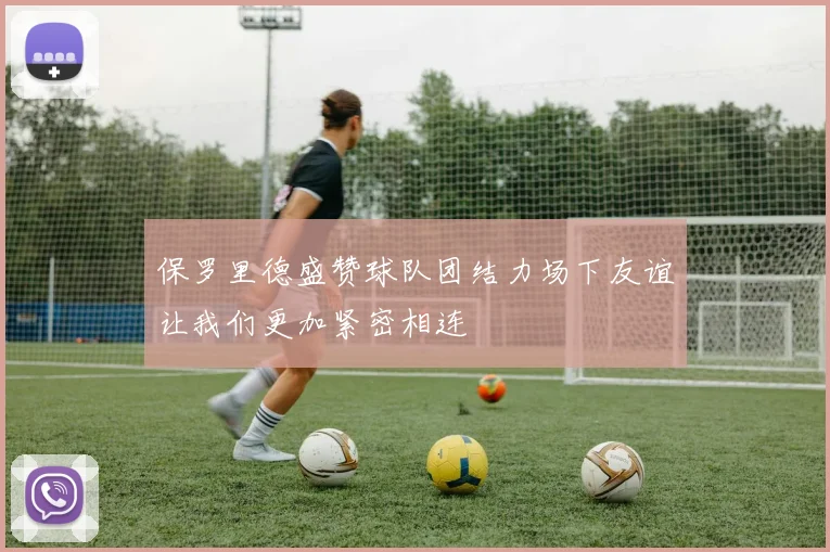 保罗里德盛赞球队团结力场下友谊让我们更加紧密相连