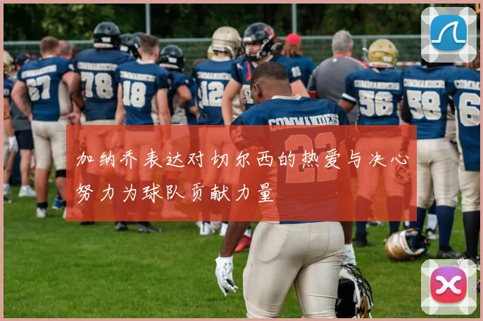 加纳乔表达对切尔西的热爱与决心努力为球队贡献力量