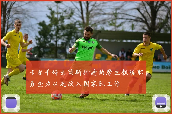 卡尔平辞去莫斯科迪纳摩主教练职务全力以赴投入国家队工作