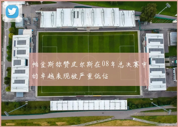 帕金斯称赞皮尔斯在08年总决赛中的卓越表现被严重低估