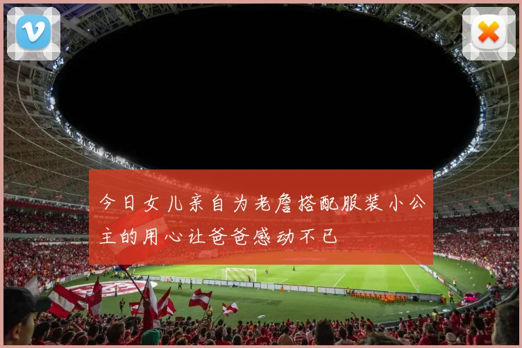 今日女儿亲自为老詹搭配服装小公主的用心让爸爸感动不已