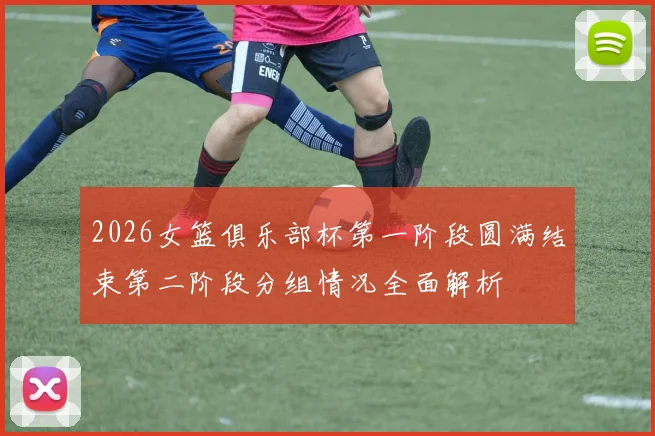 2026女篮俱乐部杯第一阶段圆满结束第二阶段分组情况全面解析