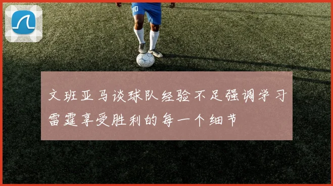 文班亚马谈球队经验不足强调学习雷霆享受胜利的每一个细节