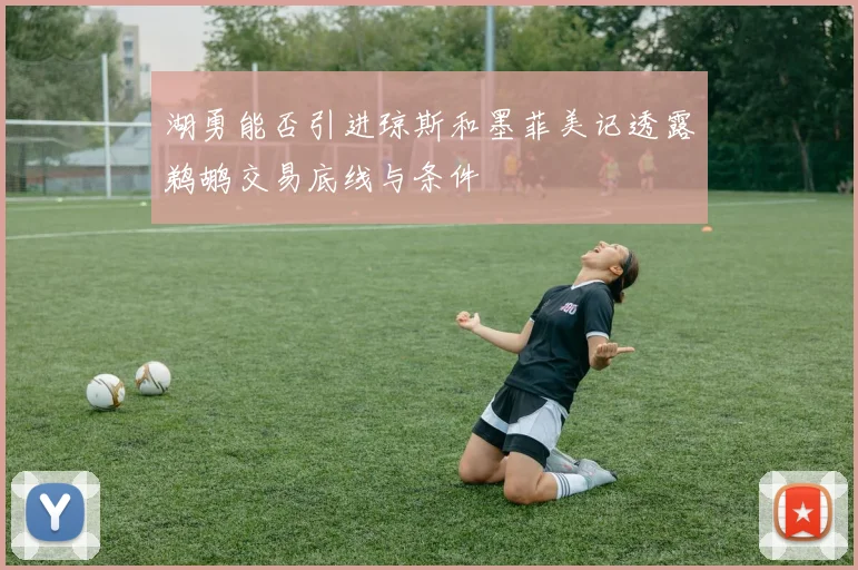 湖勇能否引进琼斯和墨菲美记透露鹈鹕交易底线与条件