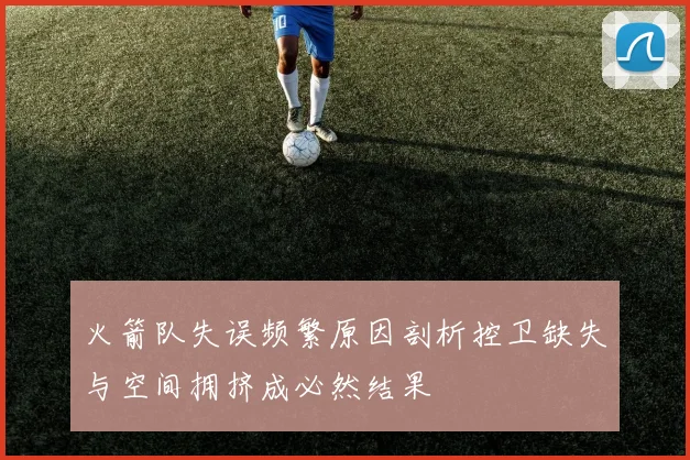 火箭队失误频繁原因剖析控卫缺失与空间拥挤成必然结果