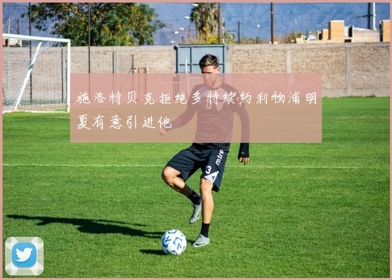 施洛特贝克拒绝多特续约利物浦明夏有意引进他