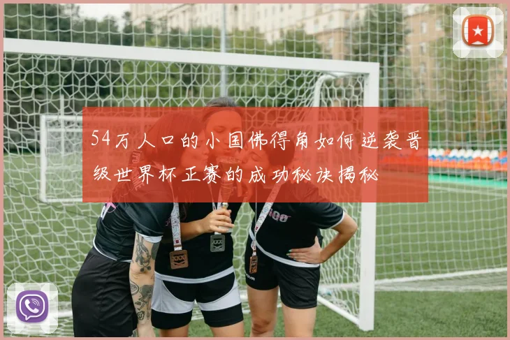 54万人口的小国佛得角如何逆袭晋级世界杯正赛的成功秘诀揭秘