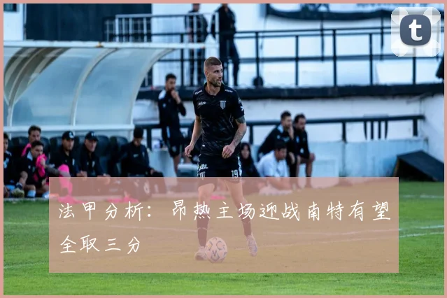 法甲分析：昂热主场迎战南特有望全取三分